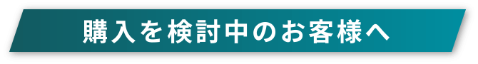 購入をご検討中のお客様へ